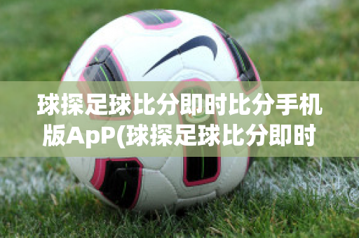 球探足球比分即时比分手机版ApP(球探足球比分即时比分手机版ApP)