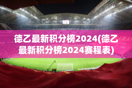 德乙最新积分榜2024(德乙最新积分榜2024赛程表)